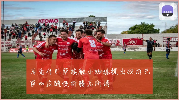 马竞对巴萨接触小蜘蛛提出投诉巴萨回应随便折腾无所谓
