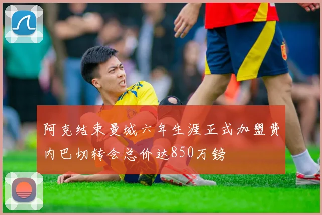 阿克结束曼城六年生涯正式加盟费内巴切转会总价达850万镑