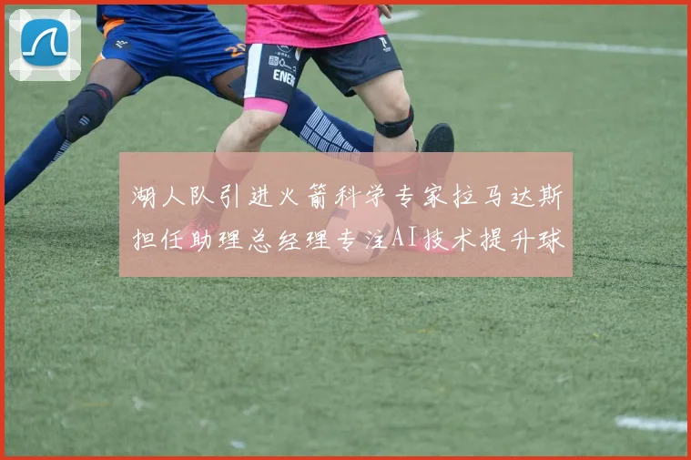湖人队引进火箭科学专家拉马达斯担任助理总经理专注AI技术提升球队竞争力