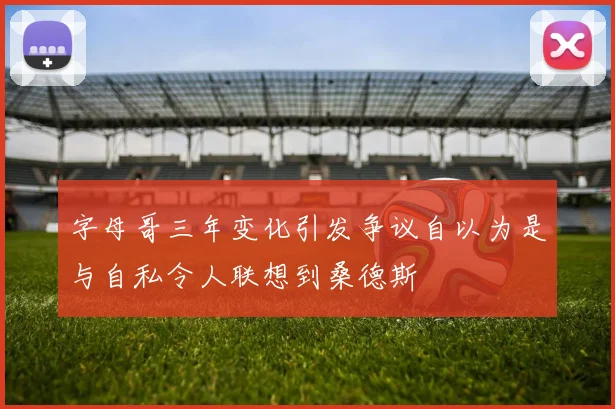 字母哥三年变化引发争议自以为是与自私令人联想到桑德斯