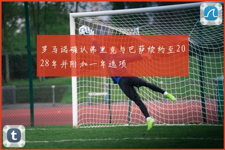 罗马诺确认弗里克与巴萨续约至2028年并附加一年选项