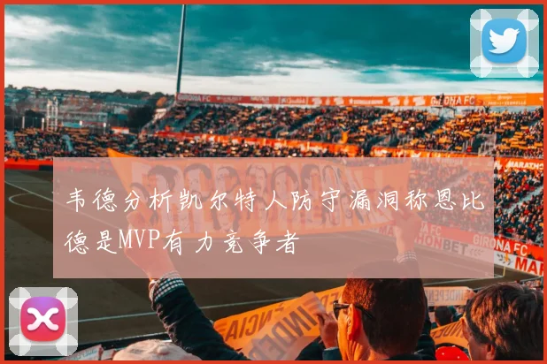 韦德分析凯尔特人防守漏洞称恩比德是MVP有力竞争者