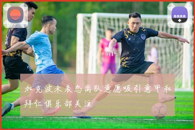 加克波未表态离队意愿吸引意甲和拜仁俱乐部关注
