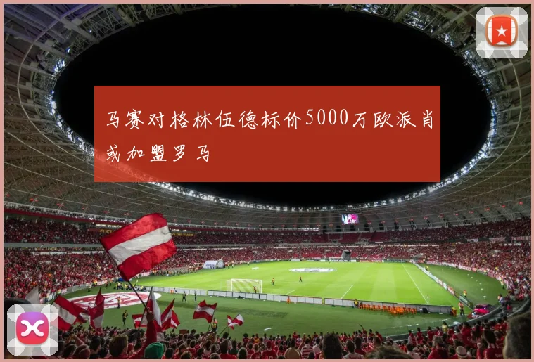 马赛对格林伍德标价5000万欧派肖或加盟罗马