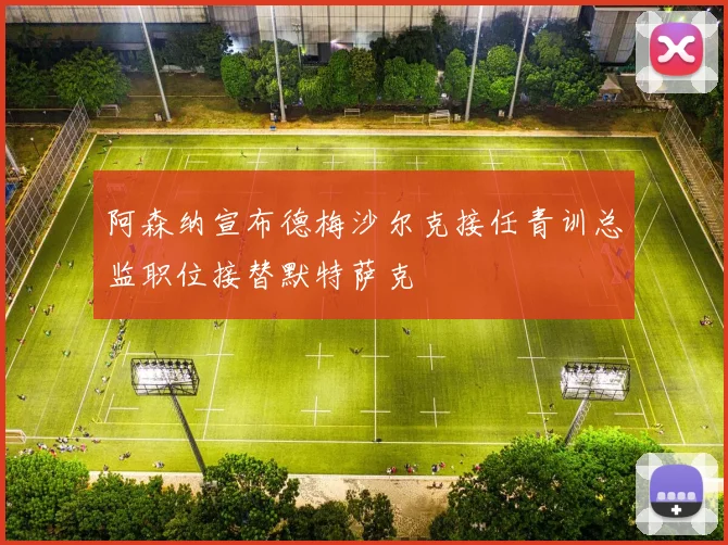 阿森纳宣布德梅沙尔克接任青训总监职位接替默特萨克