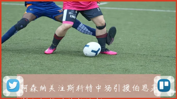 阿森纳关注斯科特中场引援伯恩茅斯积极推进续约谈判