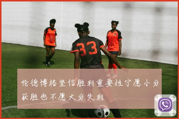 伦德博格坚信胜利重要性宁愿小分获胜也不愿大分失利