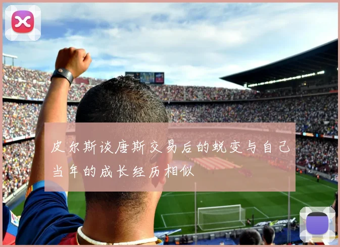 皮尔斯谈唐斯交易后的蜕变与自己当年的成长经历相似