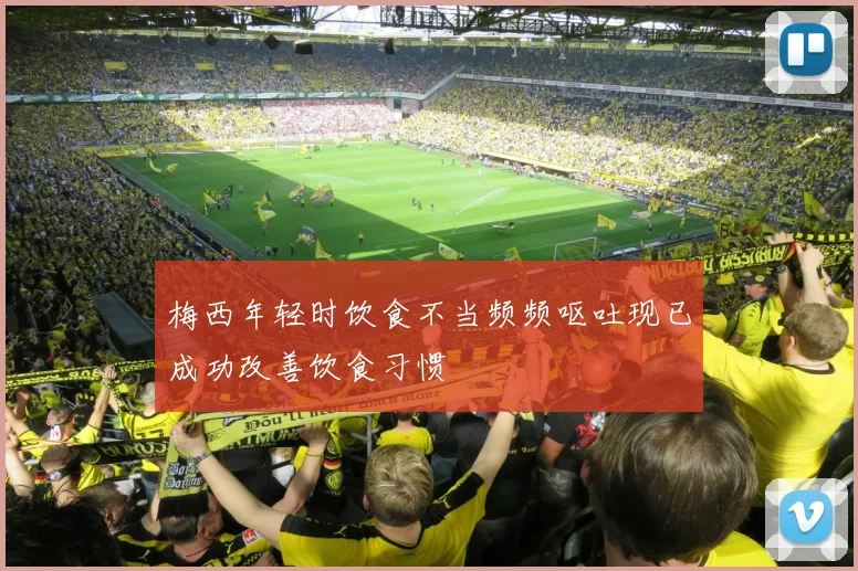 梅西年轻时饮食不当频频呕吐现已成功改善饮食习惯