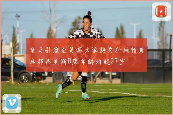 皇马引援全是实力派熟男科纳特库库邓弗里斯B席年龄均超27岁