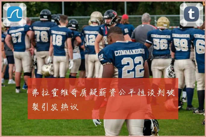 弗拉霍维奇质疑薪资公平性谈判破裂引发热议