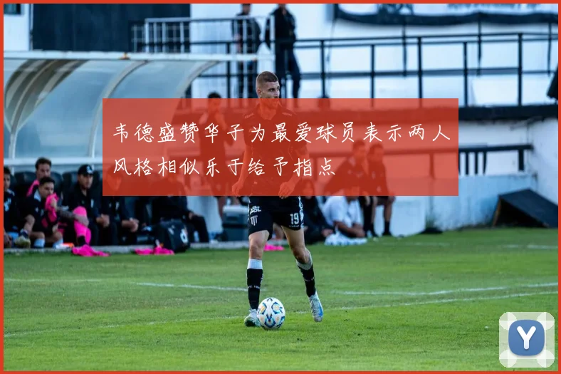 韦德盛赞华子为最爱球员表示两人风格相似乐于给予指点