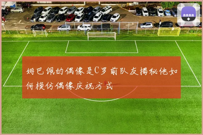 姆巴佩的偶像是C罗前队友揭秘他如何模仿偶像庆祝方式