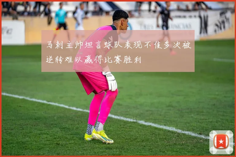 马刺主帅坦言球队表现不佳多次被逆转难以赢得比赛胜利