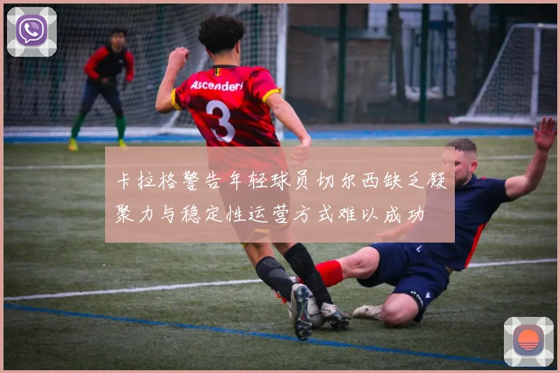 卡拉格警告年轻球员切尔西缺乏凝聚力与稳定性运营方式难以成功